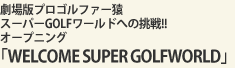 ŃvSt@[ X[p[GOLF[hւ̒!!I[vjOuWELCOM SUPER GOLFWORLDv